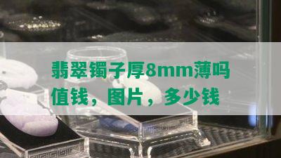 翡翠镯子厚8mm薄吗值钱，图片，多少钱