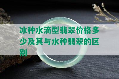 冰种水滴型翡翠价格多少及其与水种翡翠的区别