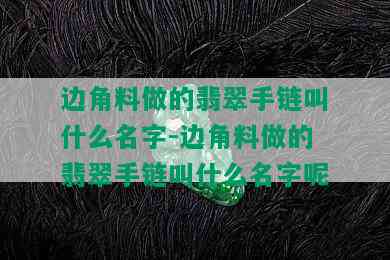 边角料做的翡翠手链叫什么名字-边角料做的翡翠手链叫什么名字呢