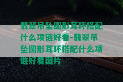 翡翠吊坠圆形耳环搭配什么项链好看-翡翠吊坠圆形耳环搭配什么项链好看图片