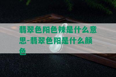 翡翠色阳色辣是什么意思-翡翠色阳是什么颜色