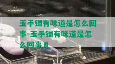 玉手镯有味道是怎么回事-玉手镯有味道是怎么回事儿