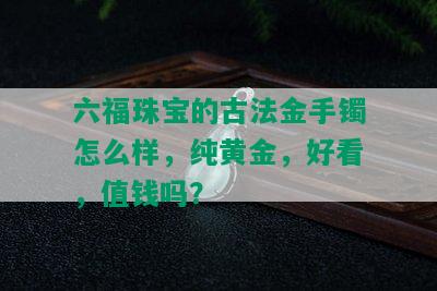 六福珠宝的古法金手镯怎么样，纯黄金，好看，值钱吗？