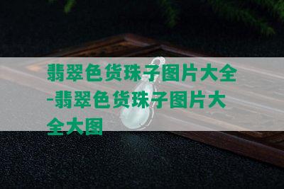 翡翠色货珠子图片大全-翡翠色货珠子图片大全大图