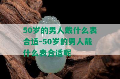 50岁的男人戴什么表合适-50岁的男人戴什么表合适呢