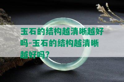 玉石的结构越清晰越好吗-玉石的结构越清晰越好吗?