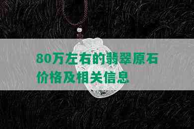 80万左右的翡翠原石价格及相关信息