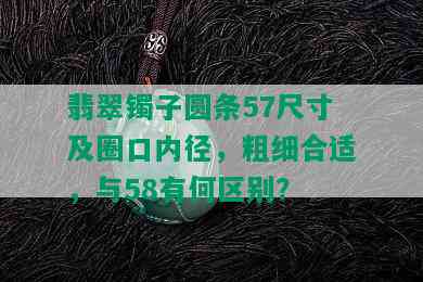 翡翠镯子圆条57尺寸及圈口内径，粗细合适，与58有何区别？