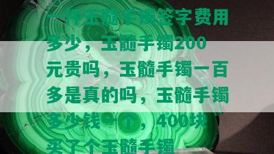 一件玉髓手镯签字费用多少，玉髓手镯200元贵吗，玉髓手镯一百多是真的吗，玉髓手镯多少钱一个，400块买了个玉髓手镯