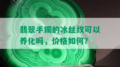 翡翠手镯的冰丝纹可以养化吗，价格如何？