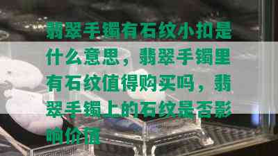 翡翠手镯有石纹小扣是什么意思，翡翠手镯里有石纹值得购买吗，翡翠手镯上的石纹是否影响价值