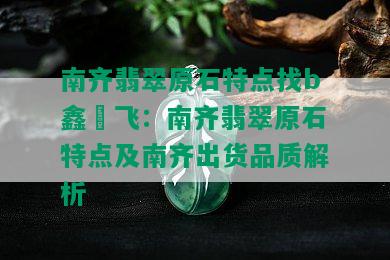 南齐翡翠原石特点找b鑫劦飞：南齐翡翠原石特点及南齐出货品质解析