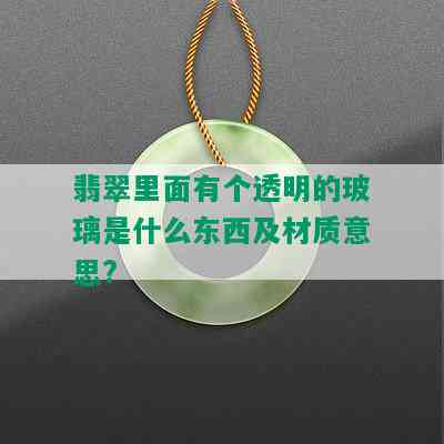 翡翠里面有个透明的玻璃是什么东西及材质意思?