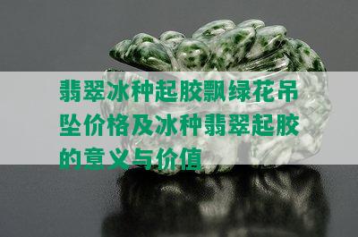 翡翠冰种起胶飘绿花吊坠价格及冰种翡翠起胶的意义与价值