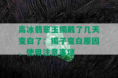 高冰翡翠玉镯戴了几天变白了：镯子变白原因、使用注意事项