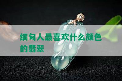 缅甸人最喜欢什么颜色的翡翠