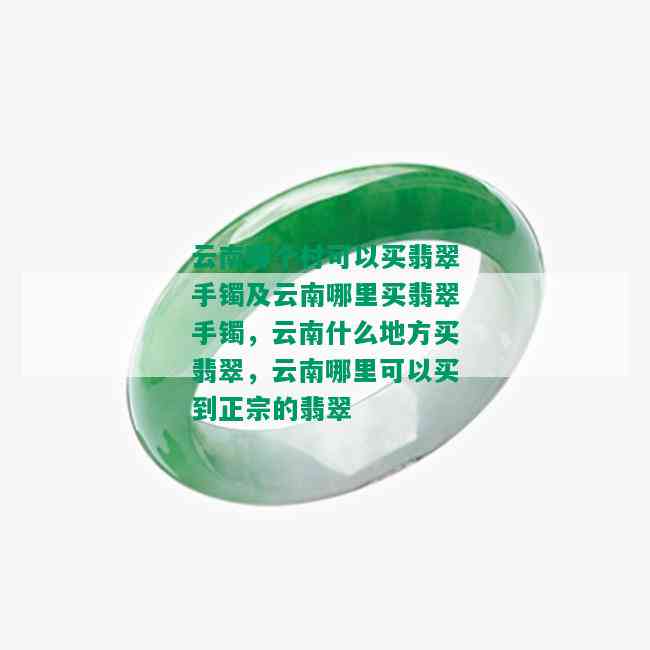 云南哪个村可以买翡翠手镯及云南哪里买翡翠手镯，云南什么地方买翡翠，云南哪里可以买到正宗的翡翠