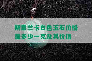 斯里兰卡白色玉石价格是多少一克及其价值