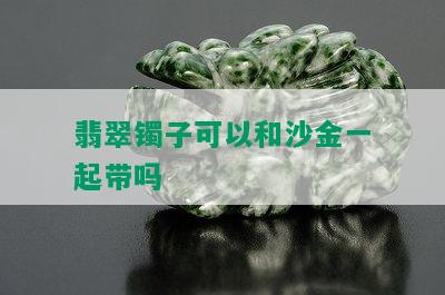 翡翠镯子可以和沙金一起带吗