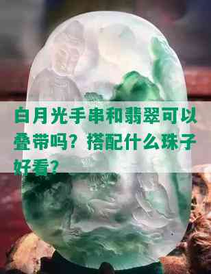 白月光手串和翡翠可以叠带吗？搭配什么珠子好看？