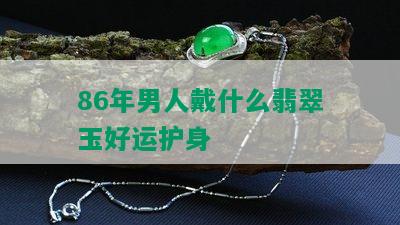 86年男人戴什么翡翠玉好运护身