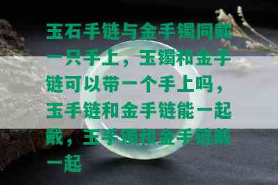 玉石手链与金手镯同戴一只手上，玉镯和金手链可以带一个手上吗，玉手链和金手链能一起戴，玉手镯和金手链戴一起