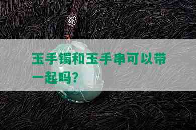 玉手镯和玉手串可以带一起吗？