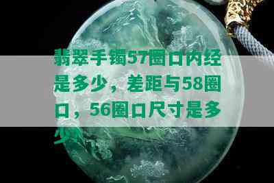 翡翠手镯57圈口内经是多少，差距与58圈口，56圈口尺寸是多少？