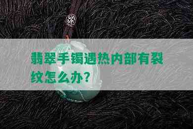 翡翠手镯遇热内部有裂纹怎么办？