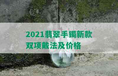 2021翡翠手镯新款双项戴法及价格