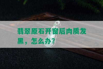 翡翠原石开窗后肉质发黑，怎么办？