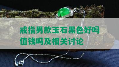 戒指男款玉石黑色好吗值钱吗及相关讨论