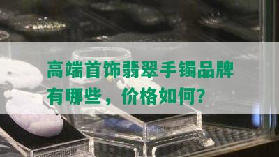 高端首饰翡翠手镯品牌有哪些，价格如何？