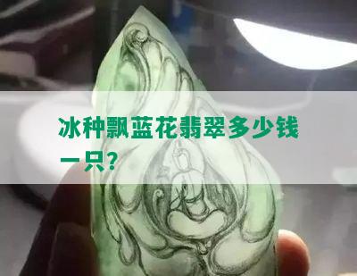 冰种飘蓝花翡翠多少钱一只？