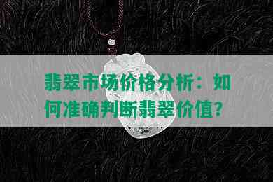 翡翠市场价格分析：如何准确判断翡翠价值？