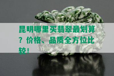 昆明哪里买翡翠最划算？价格、品质全方位比较！