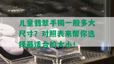 儿童翡翠手镯一般多大尺寸？对照表来帮你选择最适合的大小！