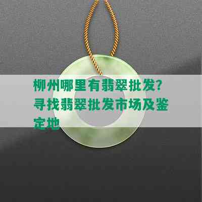 柳州哪里有翡翠批发？寻找翡翠批发市场及鉴定地