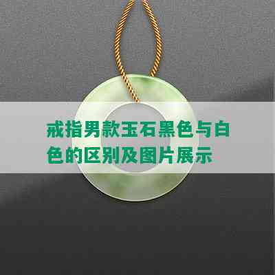 戒指男款玉石黑色与白色的区别及图片展示