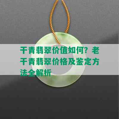 干青翡翠价值如何？老干青翡翠价格及鉴定方法全解析