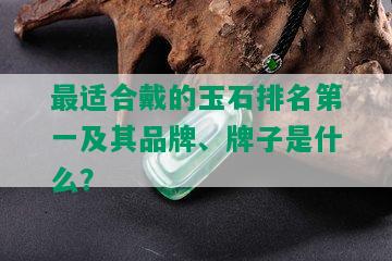 最适合戴的玉石排名之一及其品牌、牌子是什么？