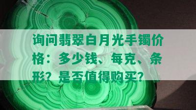 询问翡翠白月光手镯价格：多少钱、每克、条形？是否值得购买？