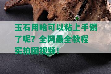 玉石用啥可以粘上手镯了呢？全网最全教程 实拍图视频！