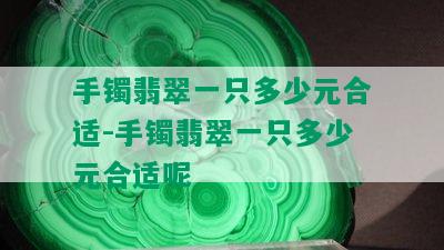 手镯翡翠一只多少元合适-手镯翡翠一只多少元合适呢