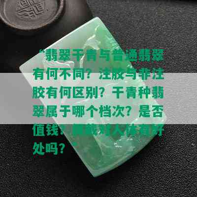 “翡翠干青与普通翡翠有何不同？注胶与非注胶有何区别？干青种翡翠属于哪个档次？是否值钱？佩戴对人体有好处吗？”