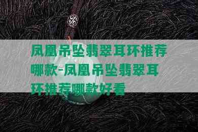 凤凰吊坠翡翠耳环推荐哪款-凤凰吊坠翡翠耳环推荐哪款好看