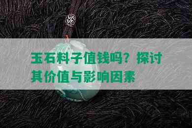 玉石料子值钱吗？探讨其价值与影响因素