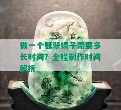 做一个翡翠镯子需要多长时间？全程制作时间解析