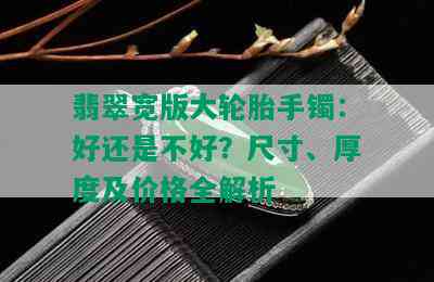 翡翠宽版大轮胎手镯：好还是不好？尺寸、厚度及价格全解析