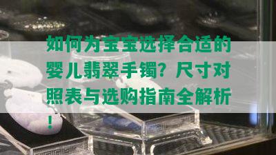 如何为宝宝选择合适的婴儿翡翠手镯？尺寸对照表与选购指南全解析！